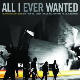 All I Ever Wanted: The Airborne Toxic Event - Live From Walt Disney Concert Hall featuring The Calder Quartet 2010 The Airborne Toxic Event All I Ever Wanted: The Airborne Toxic Event - Live From Walt Disney Concert Hall featuring The Calder Quartet 2010 The Airborne Toxic Event