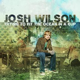 Trying To Fit The Ocean In A Cup 2008 Josh Wilson Trying To Fit The Ocean In A Cup 2008 Josh Wilson
